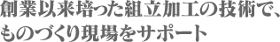 創業以来培った組立加工の技術で、ものづくり現場をサポート
