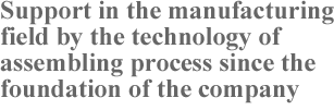 Support in the manufacturing field by the technology of assembling process since the foundation of the company